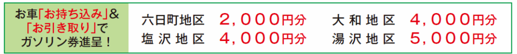 お車「お持ち込み」と「お引き取り」でガソリン券進呈！六日町地区 2,000円分、大和地区 4,000円分、塩沢地区 4,000円分、湯沢地区 5,000円分